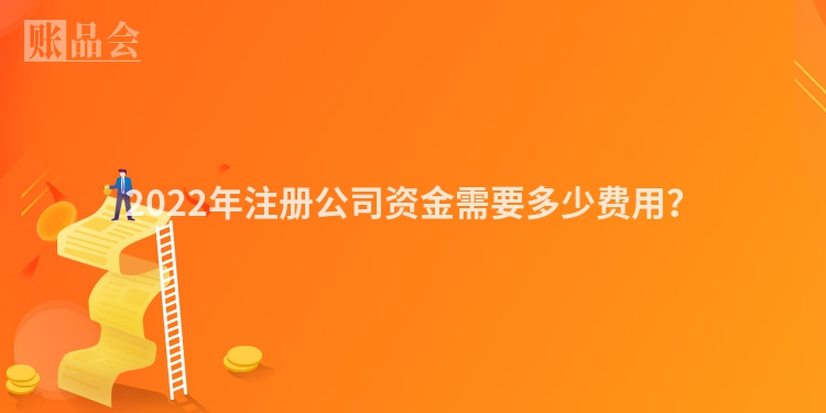 2022年注册公司资金需要多少费用？