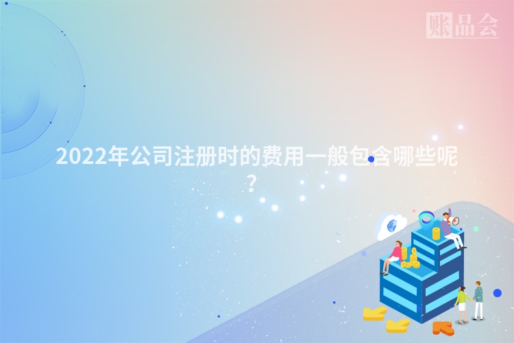 2022年公司注册时的费用一般包含哪些呢?