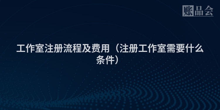 工作室注册流程及费用（注册工作室需要什么条件）