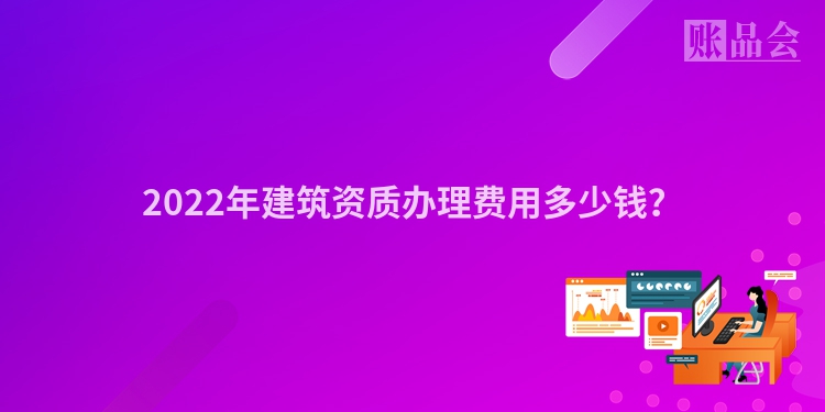 2022年建筑资质办理费用多少钱？