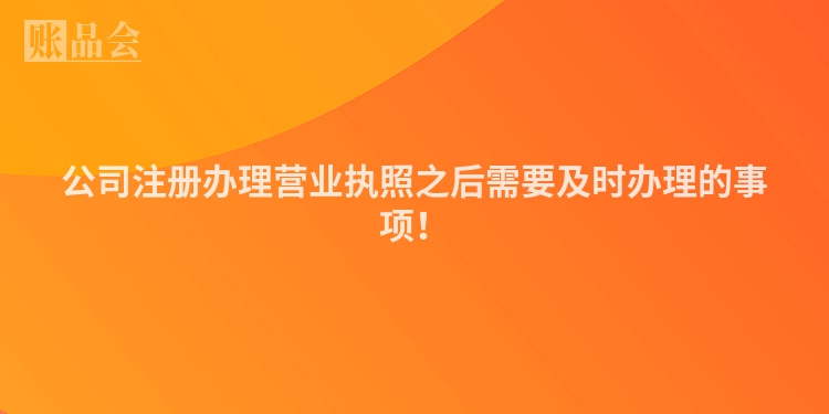 公司注册办理营业执照之后需要及时办理的事项！