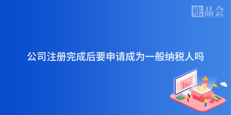 公司注册完成后要申请成为一般纳税人吗