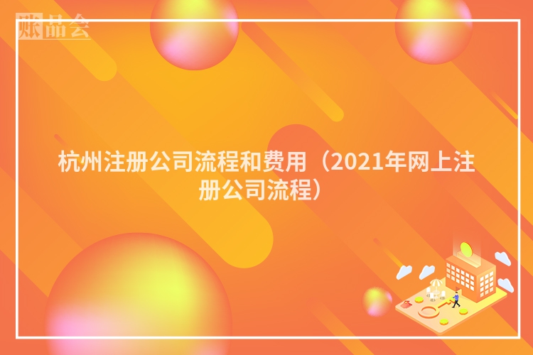 杭州注册公司流程和费用（2021年网上注册公司流程）