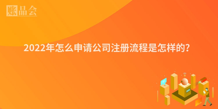 2022年怎么申请公司注册流程是怎样的？