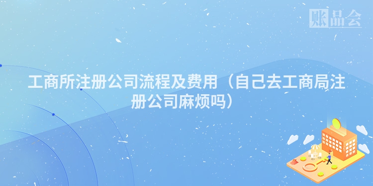 工商所注册公司流程及费用（自己去工商局注册公司麻烦吗）