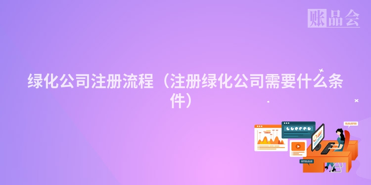 绿化公司注册流程（注册绿化公司需要什么条件）