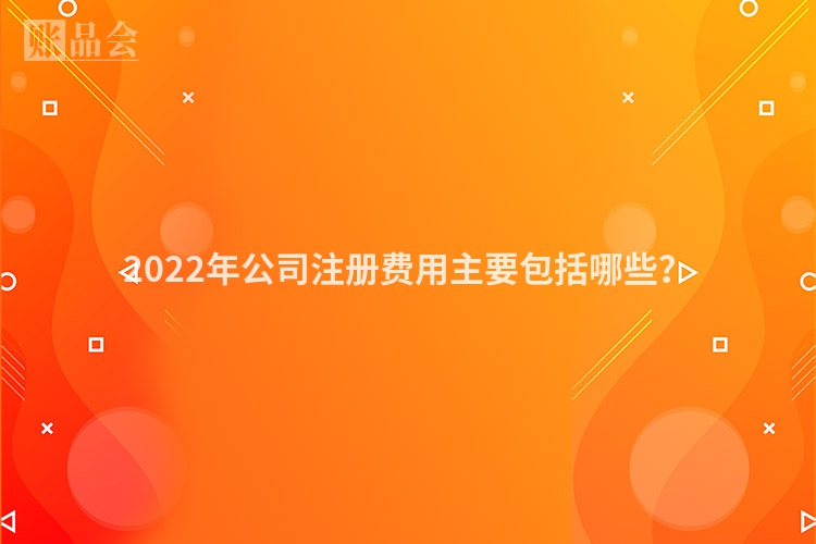 2022年公司注册费用主要包括哪些?