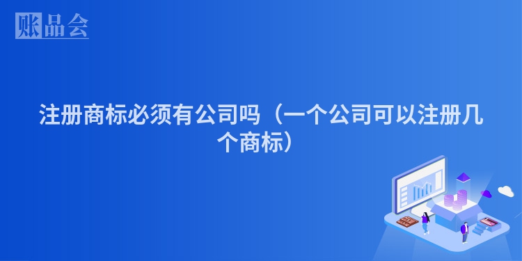 注册商标必须有公司吗（一个公司可以注册几个商标）