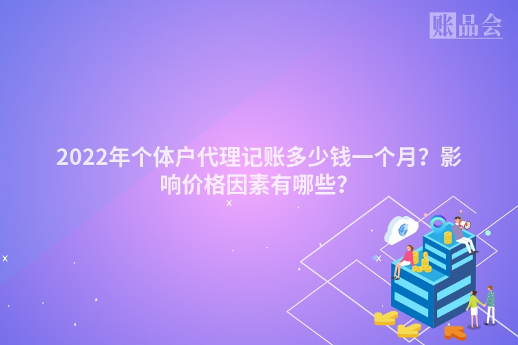 2022年个体户代理记账多少钱一个月？影响价格因素有哪些？