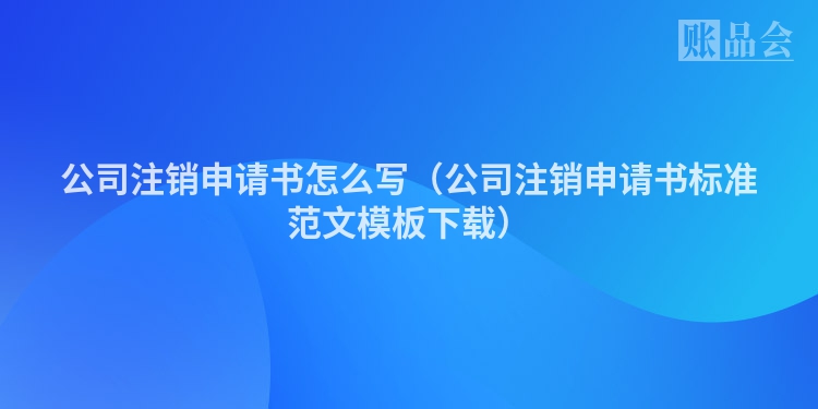 公司注销申请书怎么写（公司注销申请书标准范文模板下载）