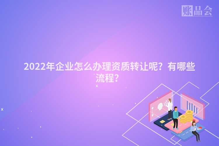 2022年企业怎么办理资质转让呢？有哪些流程？