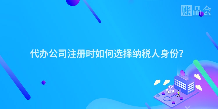 代办公司注册时如何选择纳税人身份？