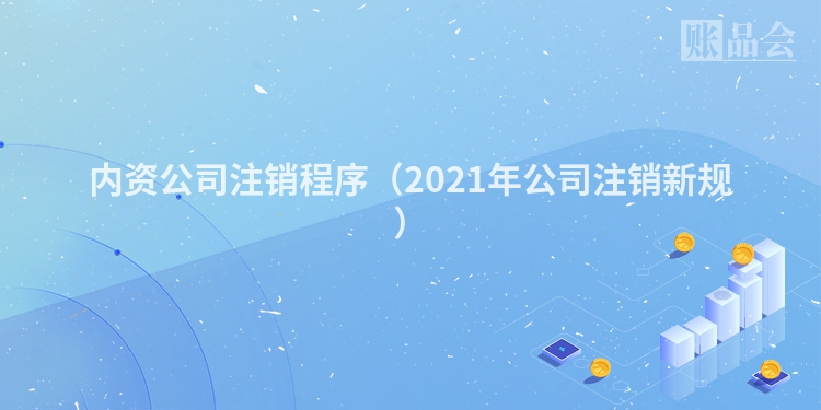 内资公司注销程序（2021年公司注销新规）