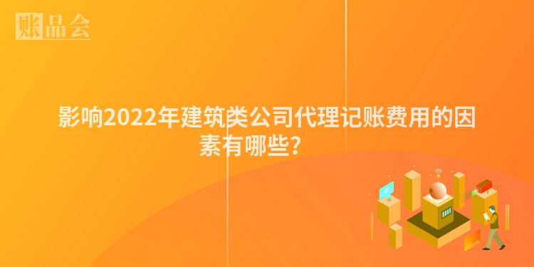影响2022年建筑类公司代理记账费用的因素有哪些？　