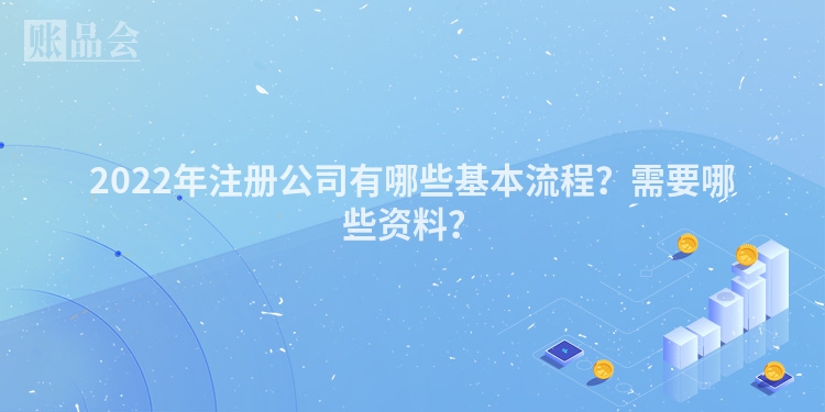 2022年注册公司有哪些基本流程？需要哪些资料？