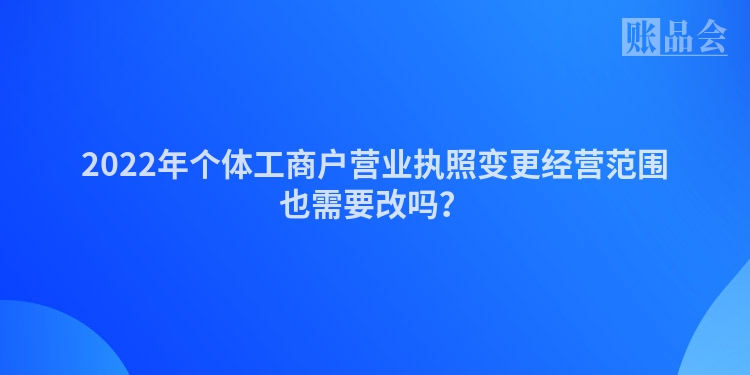 2022年个体工商户营业执照变更经营范围也需要改吗？