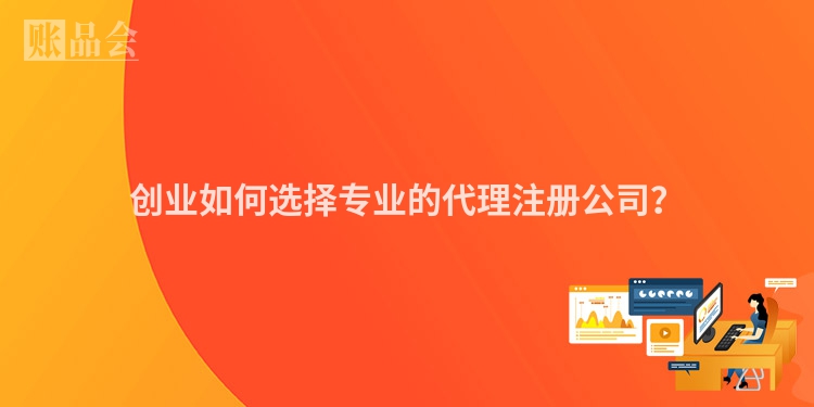 创业如何选择专业的代理注册公司？