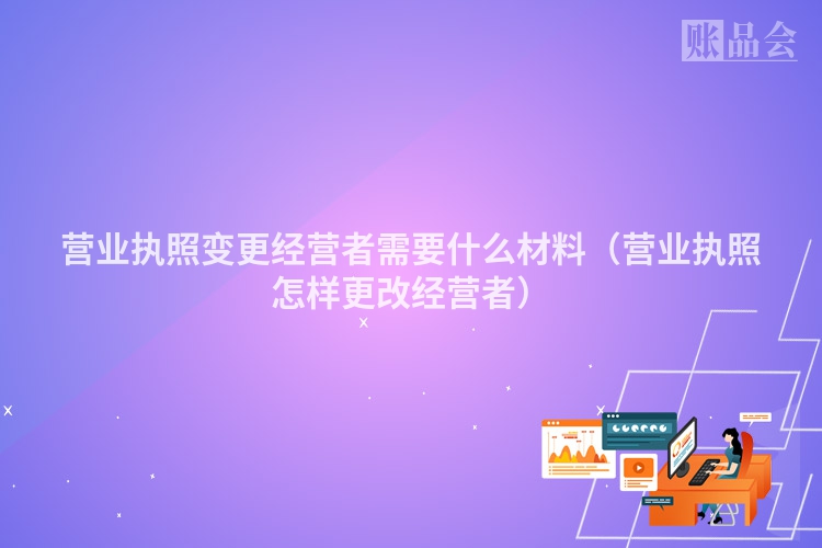 营业执照变更经营者需要什么材料（营业执照怎样更改经营者）