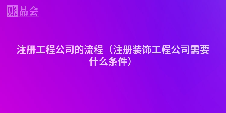 注册工程公司的流程（注册装饰工程公司需要什么条件）