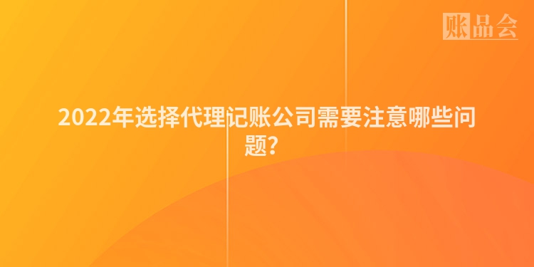 2022年选择代理记账公司需要注意哪些问题？