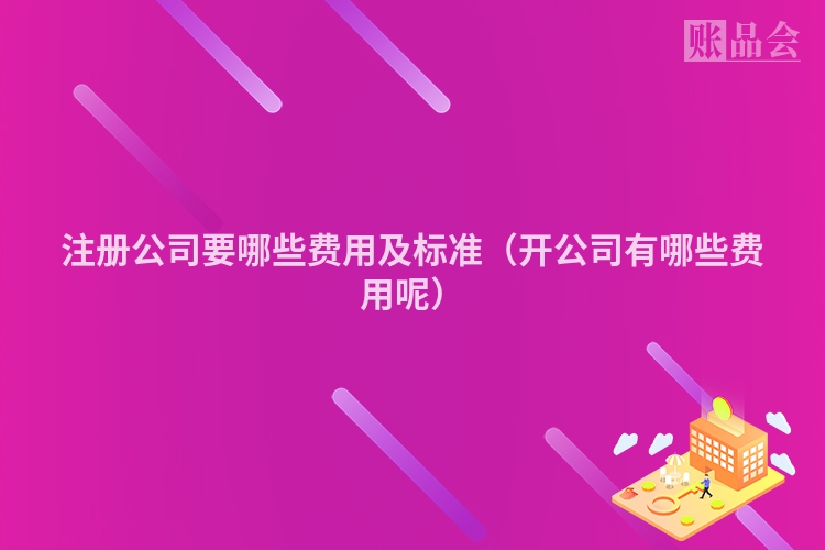 注册公司要哪些费用及标准（开公司有哪些费用呢）