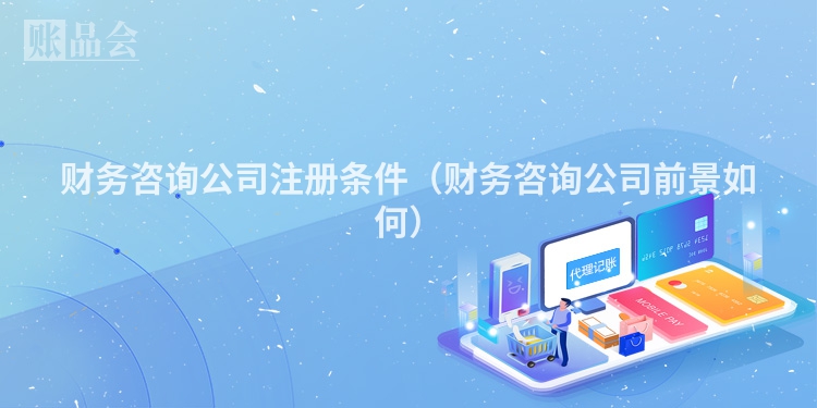 财务咨询公司注册条件（财务咨询公司前景如何）
