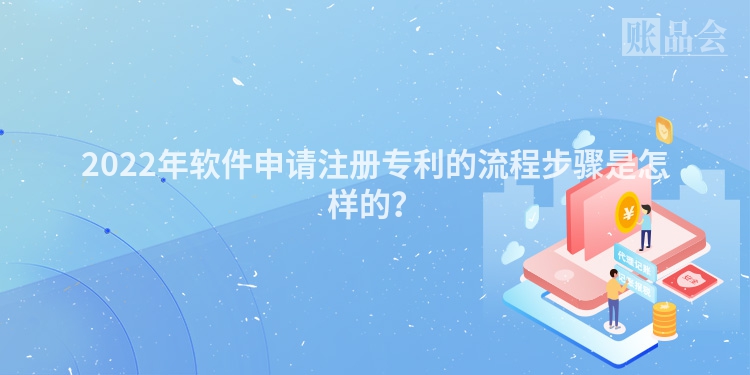 2022年软件申请注册专利的流程步骤是怎样的？