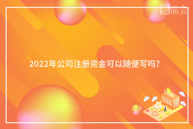 2022年公司注册资金可以随便写吗？
