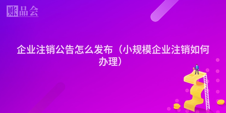 企业注销公告怎么发布（小规模企业注销如何办理）