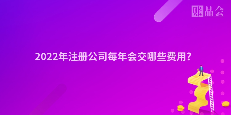 2022年注册公司每年会交哪些费用？