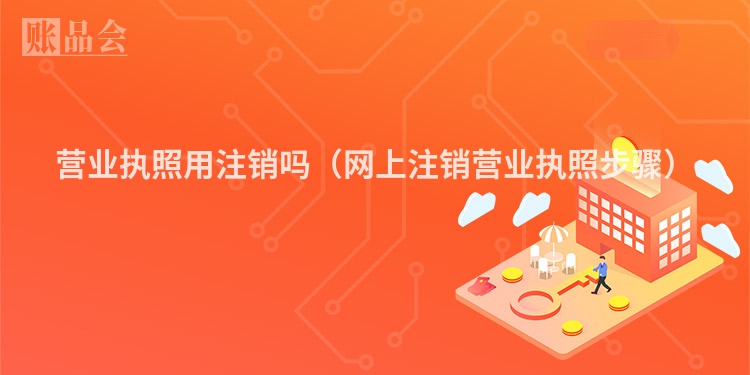 营业执照用注销吗（网上注销营业执照步骤）