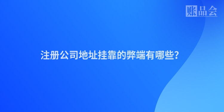 注册公司地址挂靠的弊端有哪些？