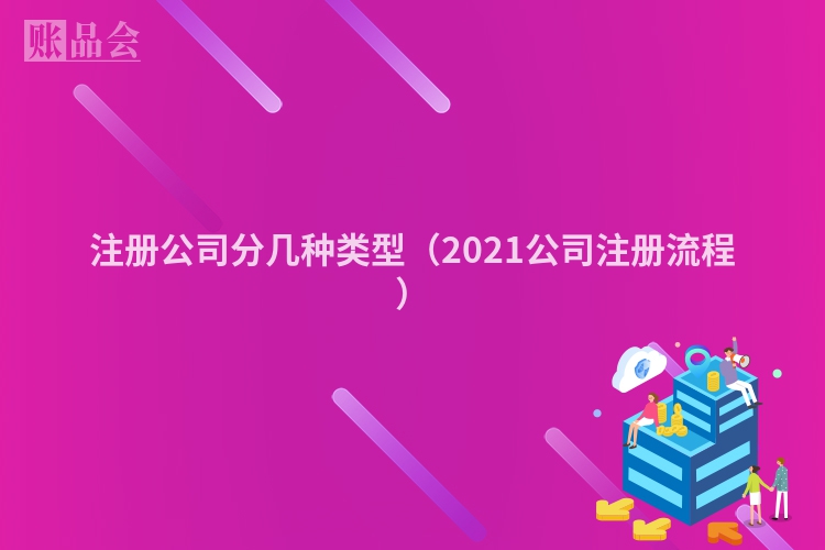 注册公司分几种类型（2021公司注册流程）