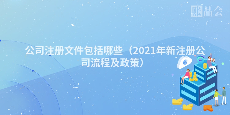公司注册文件包括哪些（2021年新注册公司流程及政策）