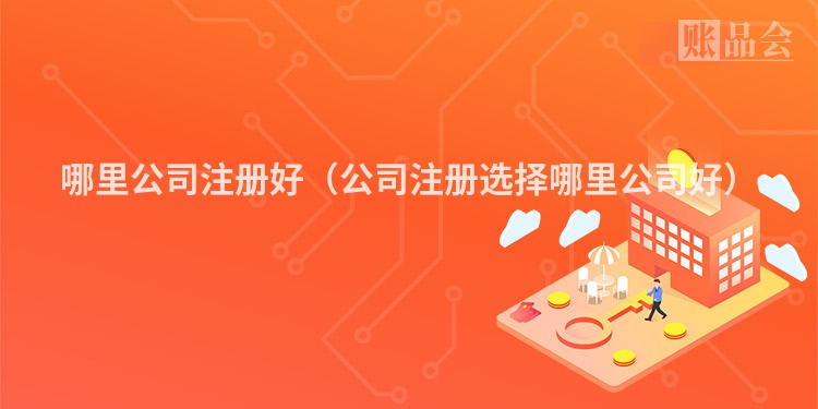 哪里公司注册好（公司注册选择哪里公司好）