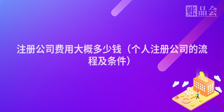 注册公司费用大概多少钱(个人注册公司的流程及条件)