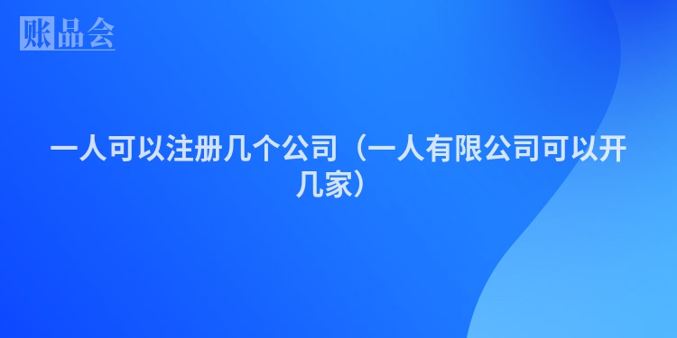 一人可以注册几个公司（一人有限公司可以开几家）