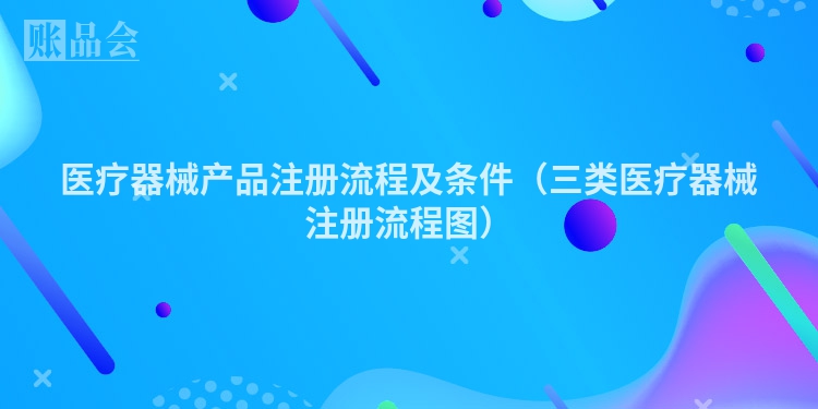 医疗器械产品注册流程及条件（三类医疗器械注册流程图）