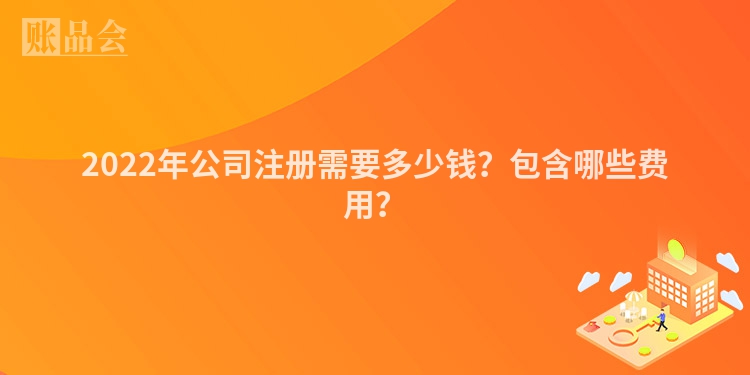 2022年公司注册需要多少钱？包含哪些费用？