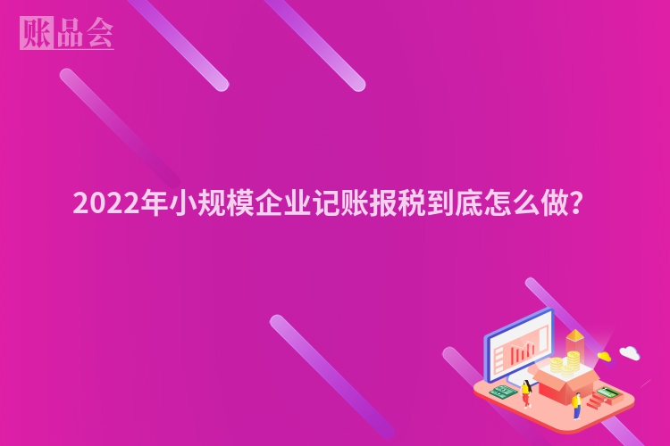 2022年小规模企业记账报税到底怎么做？