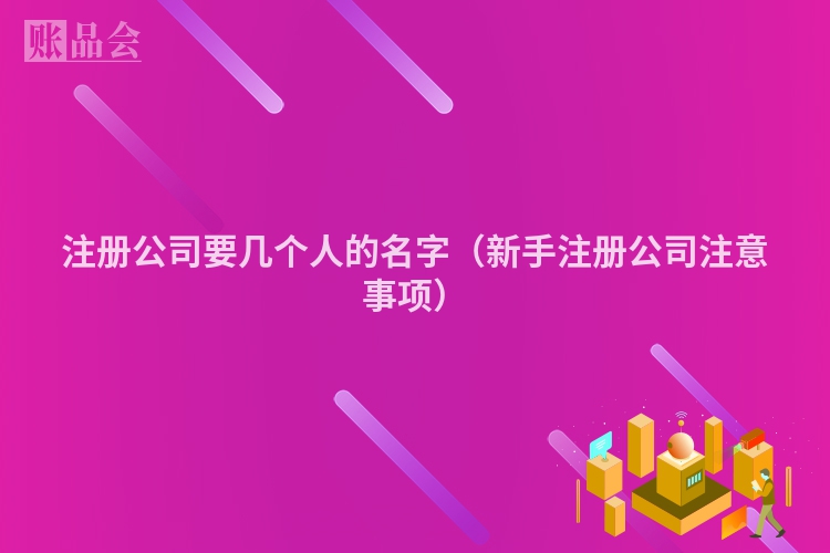 注册公司要几个人的名字（新手注册公司注意事项）