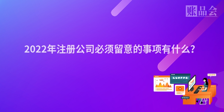 2022年注册公司必须留意的事项有什么？