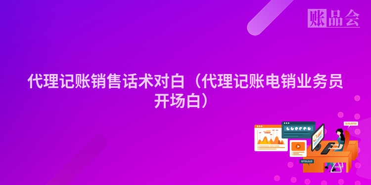 代理记账销售话术对白（代理记账电销业务员开场白）