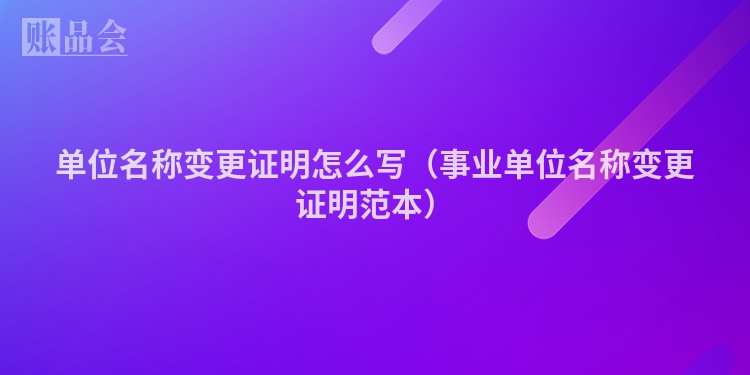 单位名称变更证明怎么写（事业单位名称变更证明范本）
