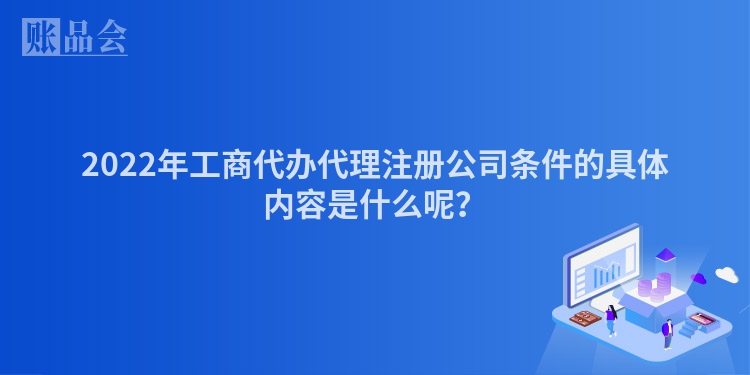 2022年工商代办代理注册公司条件的具体内容是什么呢？