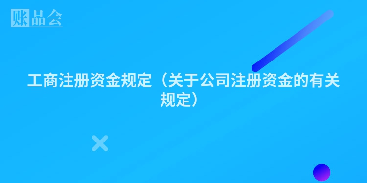 工商注册资金规定（关于公司注册资金的有关规定）