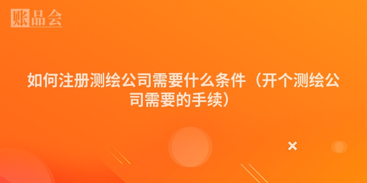 如何注册测绘公司需要什么条件（开个测绘公司需要的手续）