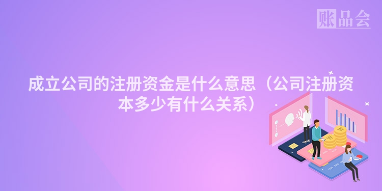 成立公司的注册资金是什么意思(公司注册资本多少有什么关系)