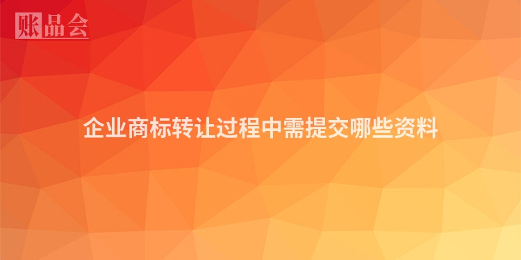 企业商标转让过程中需提交哪些资料