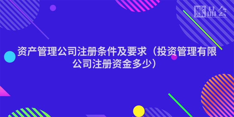 资产管理公司注册条件及要求（投资管理有限公司注册资金多少）